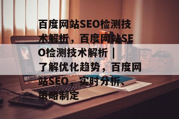 百度网站SEO检测技术解析,百度网站SEO检测技术解析 | 了解优化趋势,百度网站SEO,实时分析、策略制定 百度网站SEO检测技术解析,百度网站SEO检测技术解析 | 了解优化趋势,百度网站SEO,实时分析、策略制定