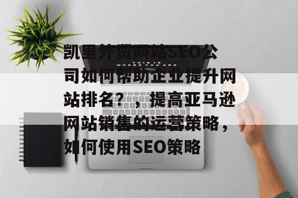 凯里外贸网站SEO公司如何帮助企业提升网站排名？，提高亚马逊网站销售的运营策略，如何使用SEO策略