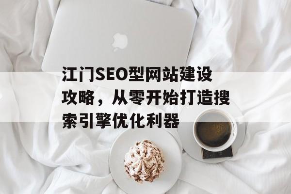 江门SEO型网站建设攻略,从零开始打造搜索引擎优化利器 江门SEO型网站建设攻略,从零开始打造搜索引擎优化利器