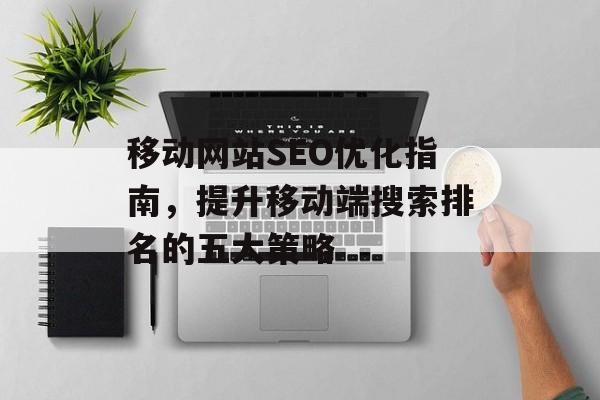 移动网站SEO优化指南,提升移动端搜索排名的五大策略 移动网站SEO优化指南,提升移动端搜索排名的五大策略