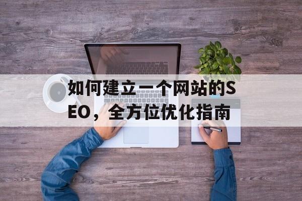 如何建立一个网站的SEO,全方位优化指南 如何建立一个网站的SEO,全方位优化指南