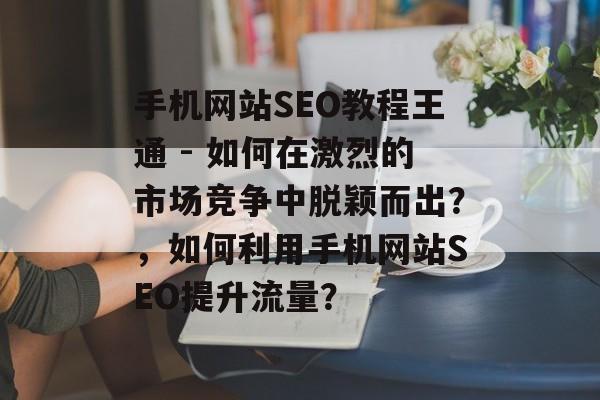 手机网站SEO教程王通 - 如何在激烈的市场竞争中脱颖而出?,如何利用手机网站SEO提升流量? 手机网站SEO教程王通 - 如何在激烈的市场竞争中脱颖而出?,如何利用手机网站SEO提升流量?