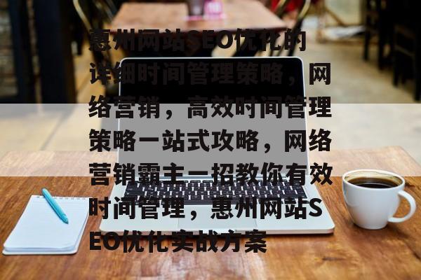 惠州网站SEO优化的详细时间管理策略,网络营销,高效时间管理策略一站式攻略,网络营销霸主一招教你有效时间管理,惠州网站SEO优化实战方案 惠州网站SEO优化的详细时间管理策略,网络营销,高效时间管理策略一站式攻略,网络营销霸主一招教你有效时间管理,惠州网站SEO优化实战方案