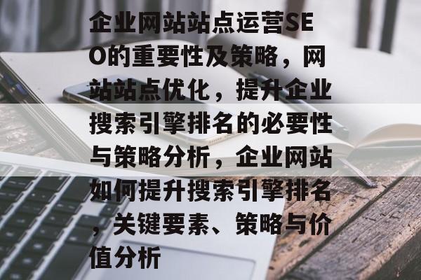 企业网站站点运营SEO的重要性及策略,网站站点优化,提升企业搜索引擎排名的必要性与策略分析,企业网站如何提升搜索引擎排名,关键要素、策略与价值分析 企业网站站点运营SEO的重要性及策略,网站站点优化,提升企业搜索引擎排名的必要性与策略分析,企业网站如何提升搜索引擎排名,关键要素、策略与价值分析