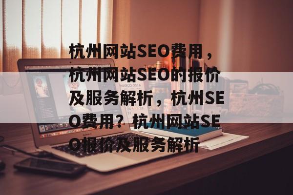 杭州网站SEO费用,杭州网站SEO的报价及服务解析,杭州SEO费用?杭州网站SEO报价及服务解析 杭州网站SEO费用,杭州网站SEO的报价及服务解析,杭州SEO费用?杭州网站SEO报价及服务解析