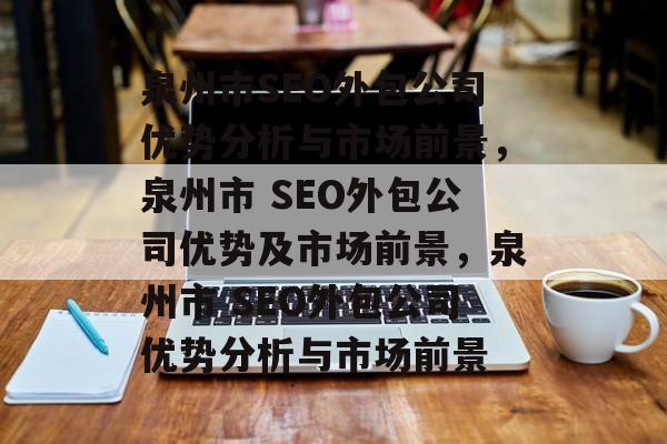 泉州市SEO外包公司优势分析与市场前景，泉州市 SEO外包公司优势及市场前景，泉州市 SEO外包公司优势分析与市场前景
