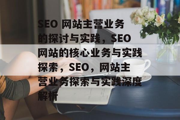 SEO 网站主营业务的探讨与实践,SEO网站的核心业务与实践探索,SEO,网站主营业务探索与实践深度解析 SEO 网站主营业务的探讨与实践,SEO网站的核心业务与实践探索,SEO,网站主营业务探索与实践深度解析