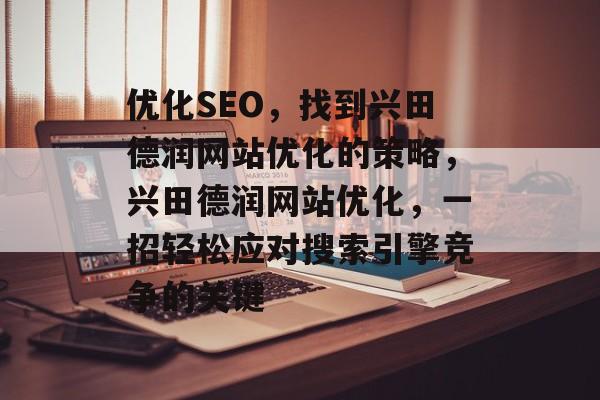 优化SEO,找到兴田德润网站优化的策略,兴田德润网站优化,一招轻松应对搜索引擎竞争的关键 优化SEO,找到兴田德润网站优化的策略,兴田德润网站优化,一招轻松应对搜索引擎竞争的关键