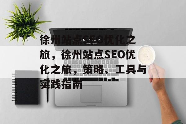 徐州站点SEO优化之旅,徐州站点SEO优化之旅,策略、工具与实践指南 徐州站点SEO优化之旅,徐州站点SEO优化之旅,策略、工具与实践指南