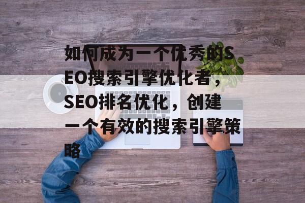 如何成为一个优秀的SEO搜索引擎优化者，SEO排名优化，创建一个有效的搜索引擎策略