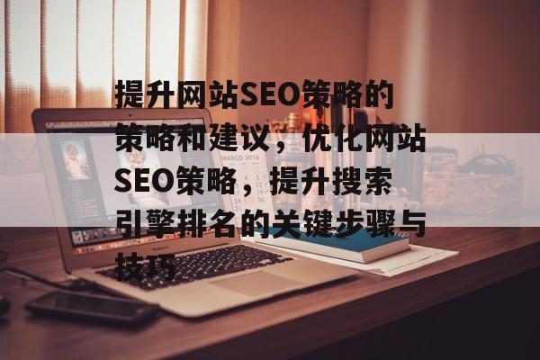 提升网站SEO策略的策略和建议,优化网站SEO策略,提升搜索引擎排名的关键步骤与技巧 提升网站SEO策略的策略和建议,优化网站SEO策略,提升搜索引擎排名的关键步骤与技巧
