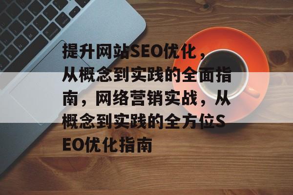 提升网站SEO优化,从概念到实践的全面指南,网络营销实战,从概念到实践的全方位SEO优化指南 提升网站SEO优化,从概念到实践的全面指南,网络营销实战,从概念到实践的全方位SEO优化指南