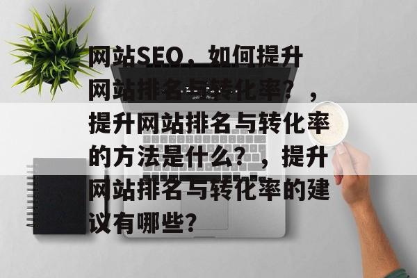 网站SEO,如何提升网站排名与转化率?,提升网站排名与转化率的方法是什么?,提升网站排名与转化率的建议有哪些? 网站SEO,如何提升网站排名与转化率?,提升网站排名与转化率的方法是什么?,提升网站排名与转化率的建议有哪些?