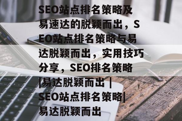 SEO站点排名策略及易速达的脱颖而出,SEO站点排名策略与易达脱颖而出,实用技巧分享,SEO排名策略|易达脱颖而出 | SEO站点排名策略|易达脱颖而出 SEO站点排名策略及易速达的脱颖而出,SEO站点排名策略与易达脱颖而出,实用技巧分享,SEO排名策略|易达脱颖而出 | SEO站点排名策略|易达脱颖而出