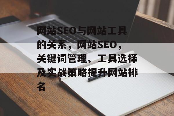网站SEO与网站工具的关系,网站SEO,关键词管理、工具选择及实战策略提升网站排名 网站SEO与网站工具的关系,网站SEO,关键词管理、工具选择及实战策略提升网站排名