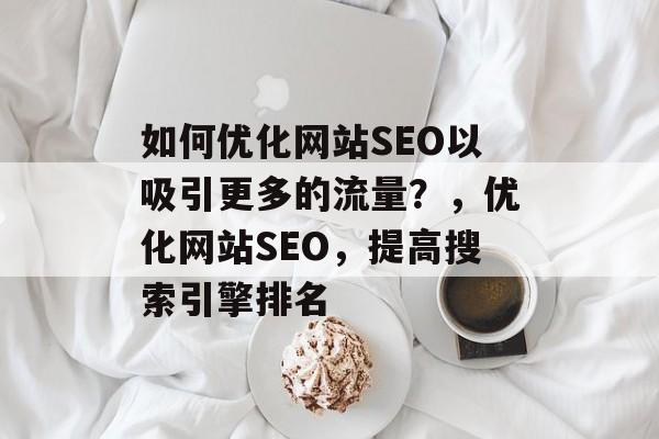 如何优化网站SEO以吸引更多的流量?,优化网站SEO,提高搜索引擎排名 如何优化网站SEO以吸引更多的流量?,优化网站SEO,提高搜索引擎排名