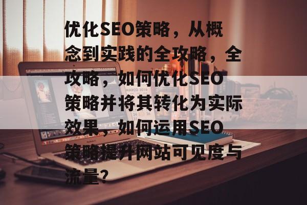 优化SEO策略,从概念到实践的全攻略,全攻略,如何优化SEO策略并将其转化为实际效果,如何运用SEO策略提升网站可见度与流量? 优化SEO策略,从概念到实践的全攻略,全攻略,如何优化SEO策略并将其转化为实际效果,如何运用SEO策略提升网站可见度与流量?