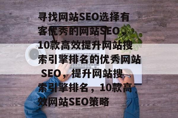 寻找网站SEO选择有客优秀的网站SEO,10款高效提升网站搜索引擎排名的优秀网站 SEO,提升网站搜索引擎排名,10款高效网站SEO策略 寻找网站SEO选择有客优秀的网站SEO,10款高效提升网站搜索引擎排名的优秀网站 SEO,提升网站搜索引擎排名,10款高效网站SEO策略