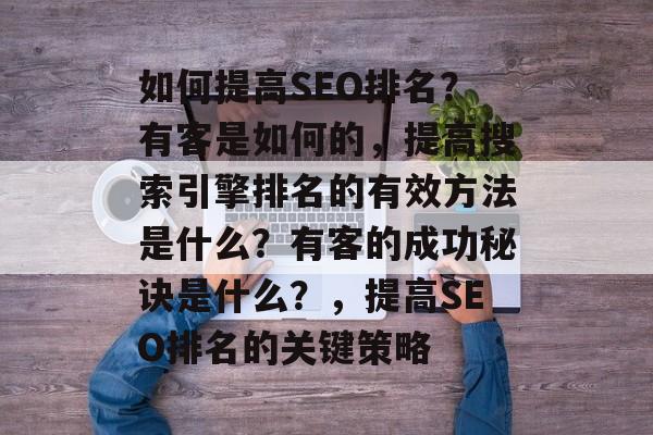 如何提高SEO排名?有客是如何的,提高搜索引擎排名的有效方法是什么?有客的成功秘诀是什么?,提高SEO排名的关键策略 如何提高SEO排名?有客是如何的,提高搜索引擎排名的有效方法是什么?有客的成功秘诀是什么?,提高SEO排名的关键策略