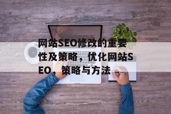 网站SEO修改的重要性及策略,优化网站SEO,策略与方法 网站SEO修改的重要性及策略,优化网站SEO,策略与方法
