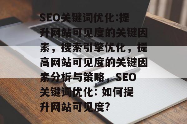 SEO关键词优化:提升网站可见度的关键因素，搜索引擎优化，提高网站可见度的关键因素分析与策略，SEO关键词优化: 如何提升网站可见度?