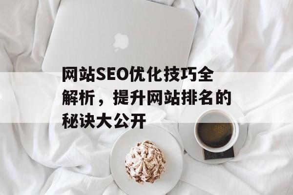 网站SEO优化技巧全解析,提升网站排名的秘诀大公开 网站SEO优化技巧全解析,提升网站排名的秘诀大公开