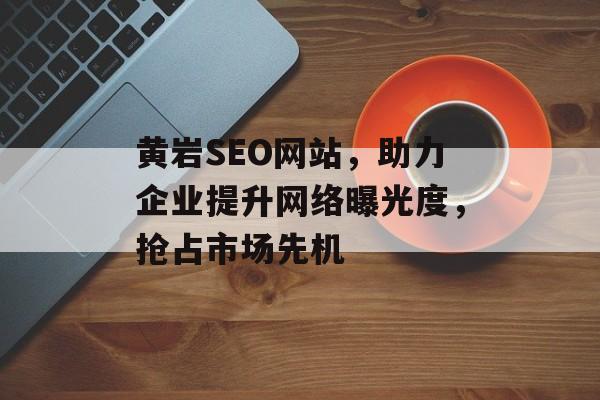 黄岩SEO网站,助力企业提升网络曝光度,抢占市场先机 黄岩SEO网站,助力企业提升网络曝光度,抢占市场先机