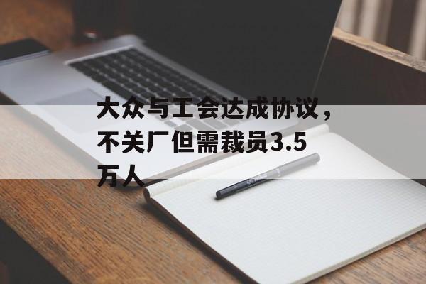 大众与工会达成协议,不关厂但需裁员3.5万人 大众与工会达成协议,不关厂但需裁员3.5万人