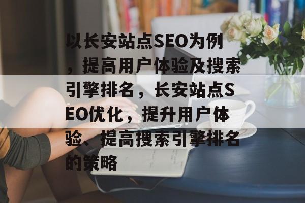 以长安站点SEO为例,提高用户体验及搜索引擎排名,长安站点SEO优化,提升用户体验、提高搜索引擎排名的策略 以长安站点SEO为例,提高用户体验及搜索引擎排名,长安站点SEO优化,提升用户体验、提高搜索引擎排名的策略