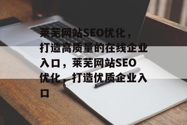 莱芜网站SEO优化,打造高质量的在线企业入口,莱芜网站SEO优化,打造优质企业入口 莱芜网站SEO优化,打造高质量的在线企业入口,莱芜网站SEO优化,打造优质企业入口