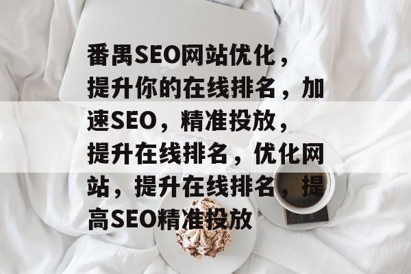 番禺SEO网站优化,提升你的在线排名,加速SEO,精准投放,提升在线排名,优化网站,提升在线排名,提高SEO精准投放 番禺SEO网站优化,提升你的在线排名,加速SEO,精准投放,提升在线排名,优化网站,提升在线排名,提高SEO精准投放