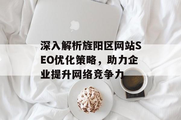 深入解析旌阳区网站SEO优化策略,助力企业提升网络竞争力 深入解析旌阳区网站SEO优化策略,助力企业提升网络竞争力