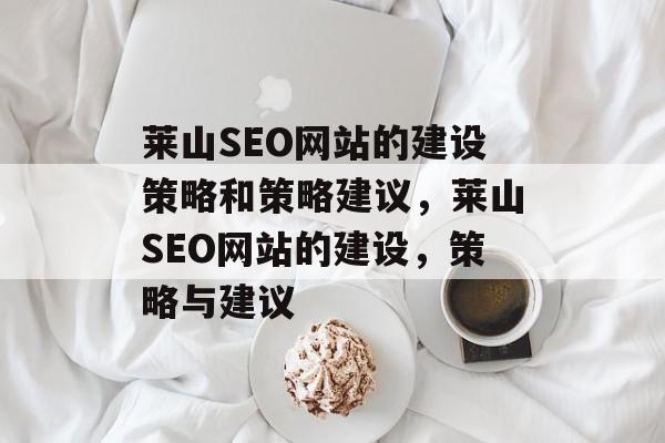 莱山SEO网站的建设策略和策略建议,莱山SEO网站的建设,策略与建议 莱山SEO网站的建设策略和策略建议,莱山SEO网站的建设,策略与建议