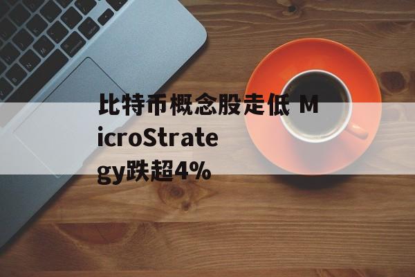 比特币概念股走低 MicroStrategy跌超4% 比特币概念股走低 MicroStrategy跌超4%