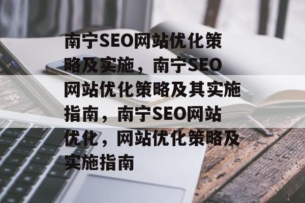 南宁SEO网站优化策略及实施,南宁SEO网站优化策略及其实施指南,南宁SEO网站优化,网站优化策略及实施指南 南宁SEO网站优化策略及实施,南宁SEO网站优化策略及其实施指南,南宁SEO网站优化,网站优化策略及实施指南