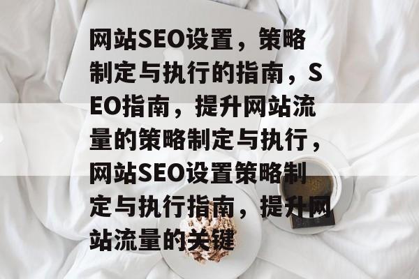 网站SEO设置,策略制定与执行的指南,SEO指南,提升网站流量的策略制定与执行,网站SEO设置策略制定与执行指南,提升网站流量的关键 网站SEO设置,策略制定与执行的指南,SEO指南,提升网站流量的策略制定与执行,网站SEO设置策略制定与执行指南,提升网站流量的关键