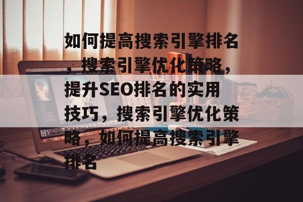 如何提高搜索引擎排名,搜索引擎优化策略,提升SEO排名的实用技巧,搜索引擎优化策略,如何提高搜索引擎排名 如何提高搜索引擎排名,搜索引擎优化策略,提升SEO排名的实用技巧,搜索引擎优化策略,如何提高搜索引擎排名