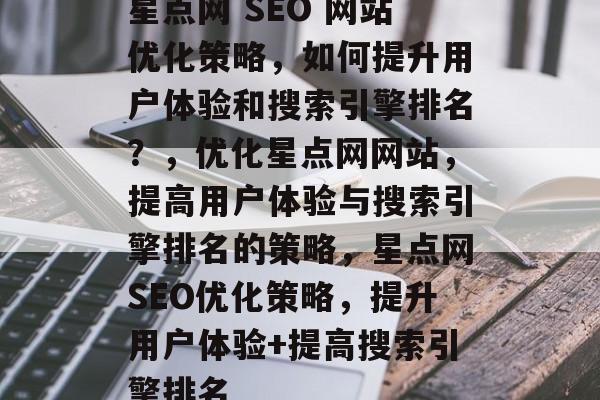 星点网 SEO 网站优化策略,如何提升用户体验和搜索引擎排名?,优化星点网网站,提高用户体验与搜索引擎排名的策略,星点网SEO优化策略,提升用户体验+提高搜索引擎排名 星点网 SEO 网站优化策略,如何提升用户体验和搜索引擎排名?,优化星点网网站,提高用户体验与搜索引擎排名的策略,星点网SEO优化策略,提升用户体验+提高搜索引擎排名