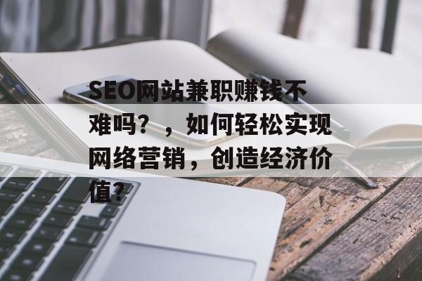 SEO网站兼职赚钱不难吗?,如何轻松实现网络营销,创造经济价值? SEO网站兼职赚钱不难吗?,如何轻松实现网络营销,创造经济价值?