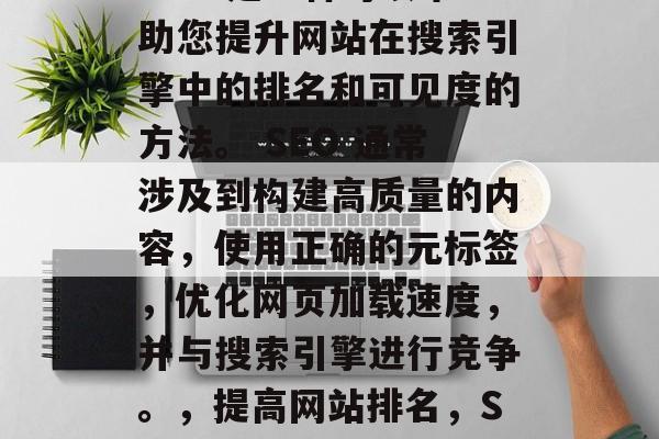 SEO 是一种可以帮助您提升网站在搜索引擎中的排名和可见度的方法。 SEO 通常涉及到构建高质量的内容,使用正确的元标签,优化网页加载速度,并与搜索引擎进行竞争。,提高网站排名,SEO策略 SEO 是一种可以帮助您提升网站在搜索引擎中的排名和可见度的方法。 SEO 通常涉及到构建高质量的内容,使用正确的元标签,优化网页加载速度,并与搜索引擎进行竞争。,提高网站排名,SEO策略