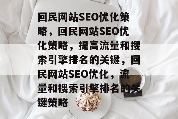 回民网站SEO优化策略，回民网站SEO优化策略，提高流量和搜索引擎排名的关键，回民网站SEO优化，流量和搜索引擎排名的关键策略