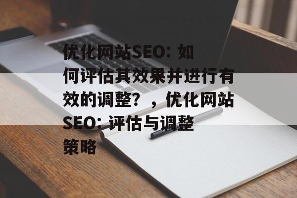 优化网站SEO: 如何评估其效果并进行有效的调整?,优化网站SEO: 评估与调整策略 优化网站SEO: 如何评估其效果并进行有效的调整?,优化网站SEO: 评估与调整策略