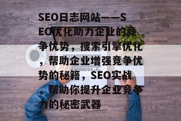 SEO日志网站——SEO优化助力企业的竞争优势,搜索引擎优化,帮助企业增强竞争优势的秘籍,SEO实战,帮助你提升企业竞争力的秘密武器 SEO日志网站——SEO优化助力企业的竞争优势,搜索引擎优化,帮助企业增强竞争优势的秘籍,SEO实战,帮助你提升企业竞争力的秘密武器