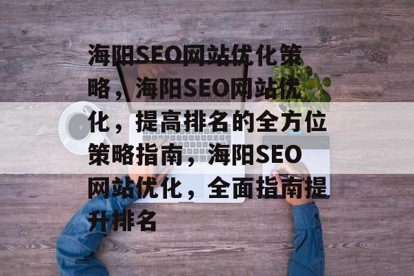 海阳SEO网站优化策略,海阳SEO网站优化,提高排名的全方位策略指南,海阳SEO网站优化,全面指南提升排名 海阳SEO网站优化策略,海阳SEO网站优化,提高排名的全方位策略指南,海阳SEO网站优化,全面指南提升排名