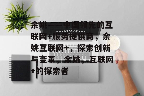 余姚——中国领先的互联网+服务提供商,余姚互联网+,探索创新与变革,余姚,互联网+的探索者 余姚——中国领先的互联网+服务提供商,余姚互联网+,探索创新与变革,余姚,互联网+的探索者