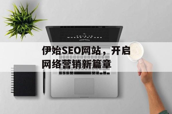 伊始SEO网站,开启网络营销新篇章 伊始SEO网站,开启网络营销新篇章