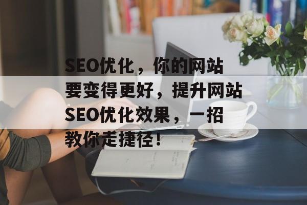 SEO优化,你的网站要变得更好,提升网站SEO优化效果,一招教你走捷径! SEO优化,你的网站要变得更好,提升网站SEO优化效果,一招教你走捷径!