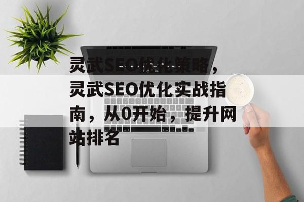 灵武SEO优化策略,灵武SEO优化实战指南,从0开始,提升网站排名 灵武SEO优化策略,灵武SEO优化实战指南,从0开始,提升网站排名