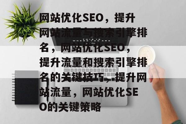 网站优化SEO,提升网站流量与搜索引擎排名,网站优化SEO,提升流量和搜索引擎排名的关键技巧,提升网站流量,网站优化SEO的关键策略 网站优化SEO,提升网站流量与搜索引擎排名,网站优化SEO,提升流量和搜索引擎排名的关键技巧,提升网站流量,网站优化SEO的关键策略