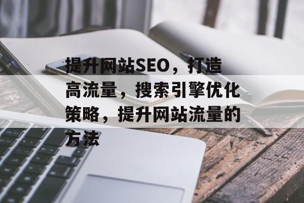提升网站SEO,打造高流量,搜索引擎优化策略,提升网站流量的方法 提升网站SEO,打造高流量,搜索引擎优化策略,提升网站流量的方法